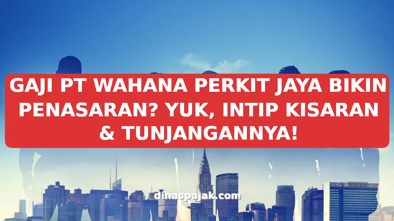 GAJI PT WAHANA PERKIT JAYA BIKIN PENASARAN? YUK, INTIP KISARAN & TUNJANGANNYA!