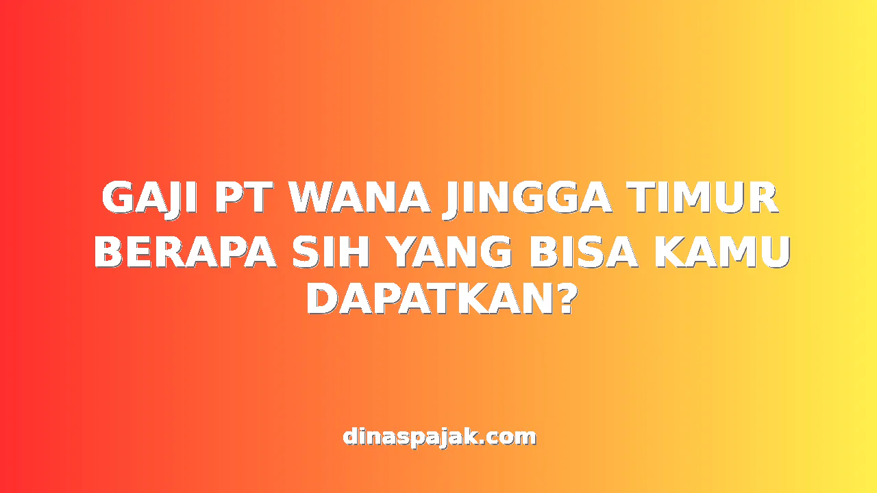 GAJI PT WANA JINGGA TIMUR BERAPA SIH YANG BISA KAMU DAPATKAN?